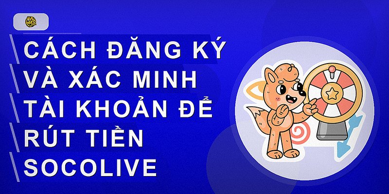 Cách đăng ký và xác minh tài khoản để rút tiền Socolive