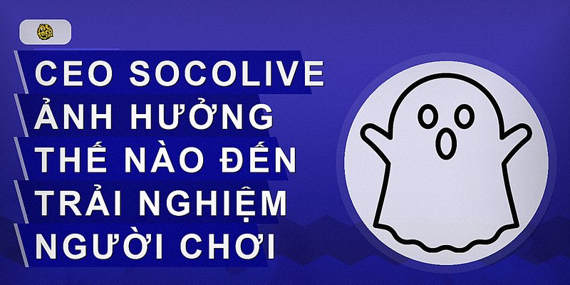CEO Socolive ảnh hưởng thế nào đến trải nghiệm người chơi