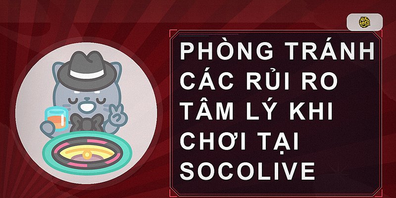 Phòng tránh các rủi ro tâm lý khi chơi tại socolive