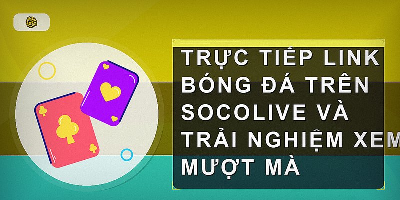 Trực tiếp link bóng đá trên Socolive và trải nghiệm xem mượt mà