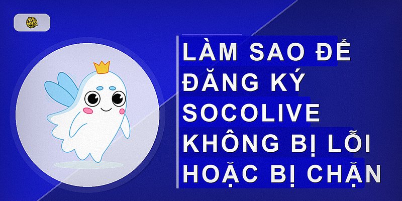 Làm sao để đăng ký Socolive không bị lỗi hoặc bị chặn