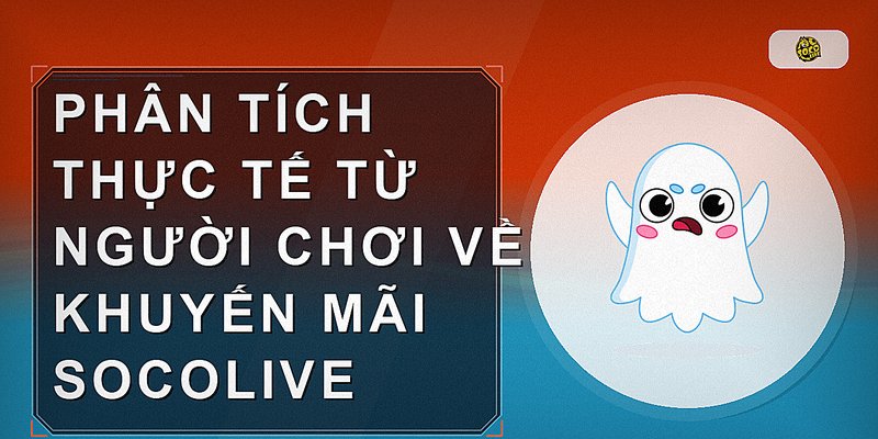 Phân tích thực tế từ người chơi về khuyến mãi Socolive